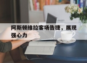 开云APP-阿斯顿维拉客场告捷，展现强心力的简单介绍