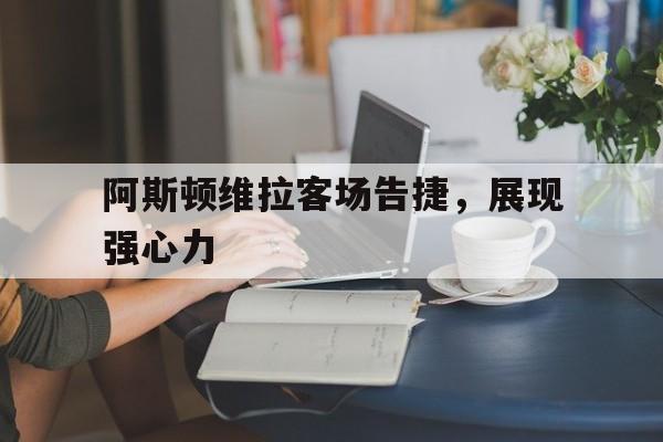 阿斯顿维拉客场告捷,展现强心力的简单介绍 阿斯顿维拉客场告捷,展现强心力的简单介绍